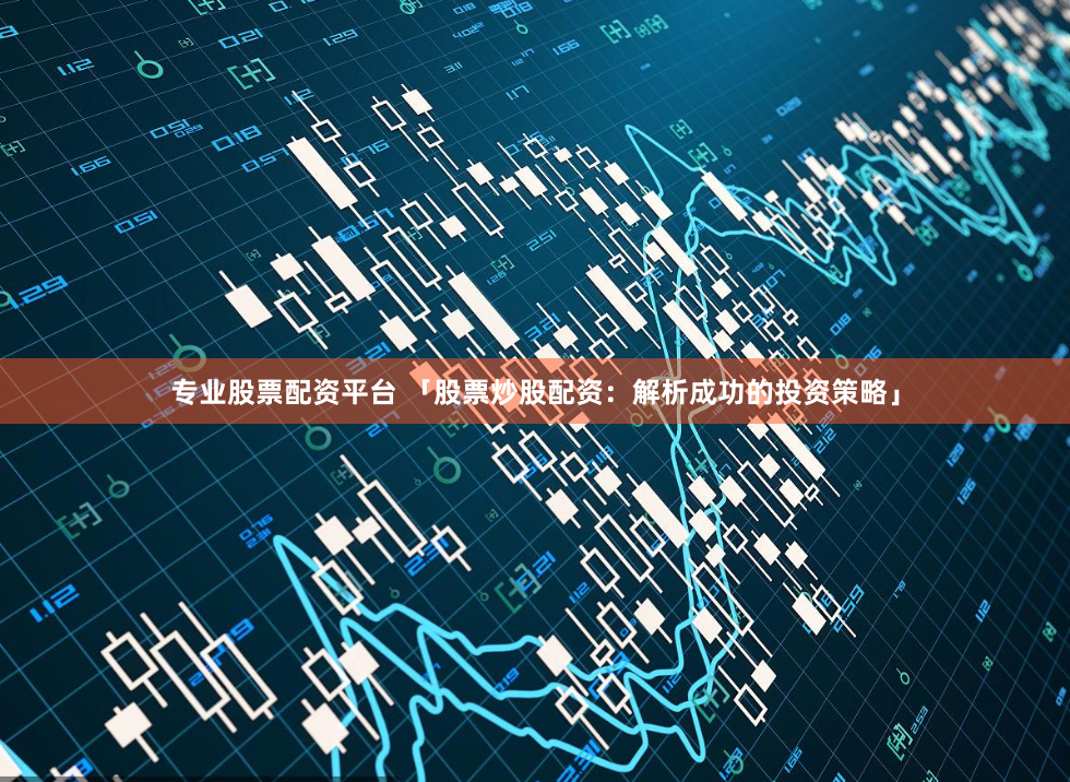 专业股票配资平台 「股票炒股配资：解析成功的投资策略」