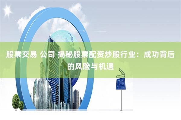 股票交易 公司 揭秘股票配资炒股行业：成功背后的风险与机遇