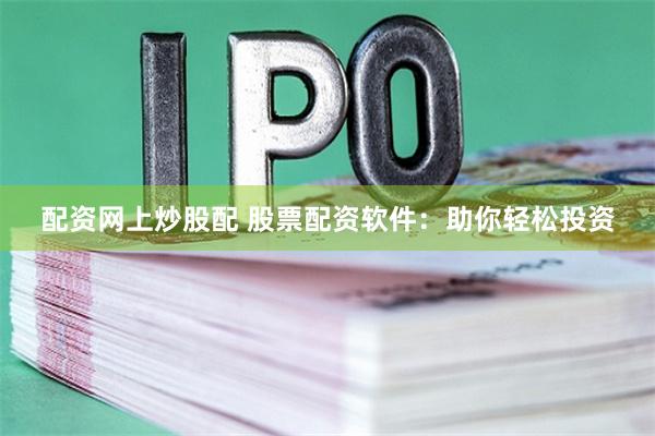 配资网上炒股配 股票配资软件：助你轻松投资