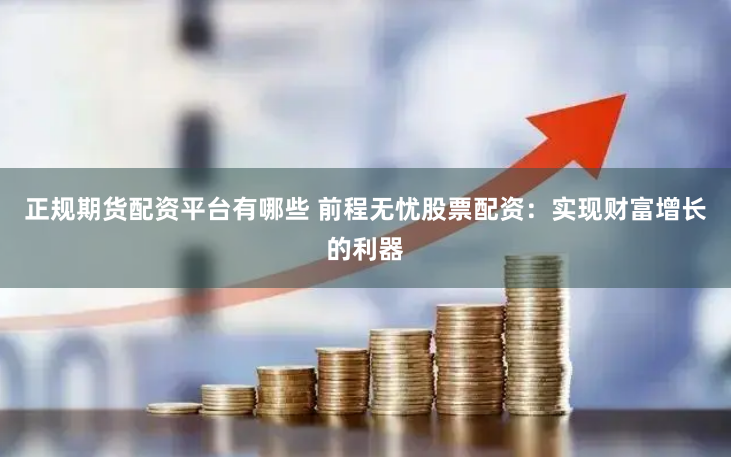 正规期货配资平台有哪些 前程无忧股票配资：实现财富增长的利器