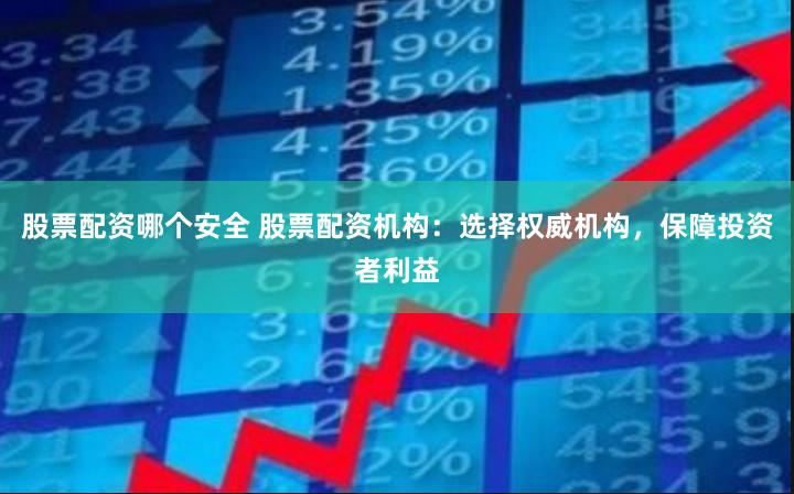 股票配资哪个安全 股票配资机构：选择权威机构，保障投资者利益
