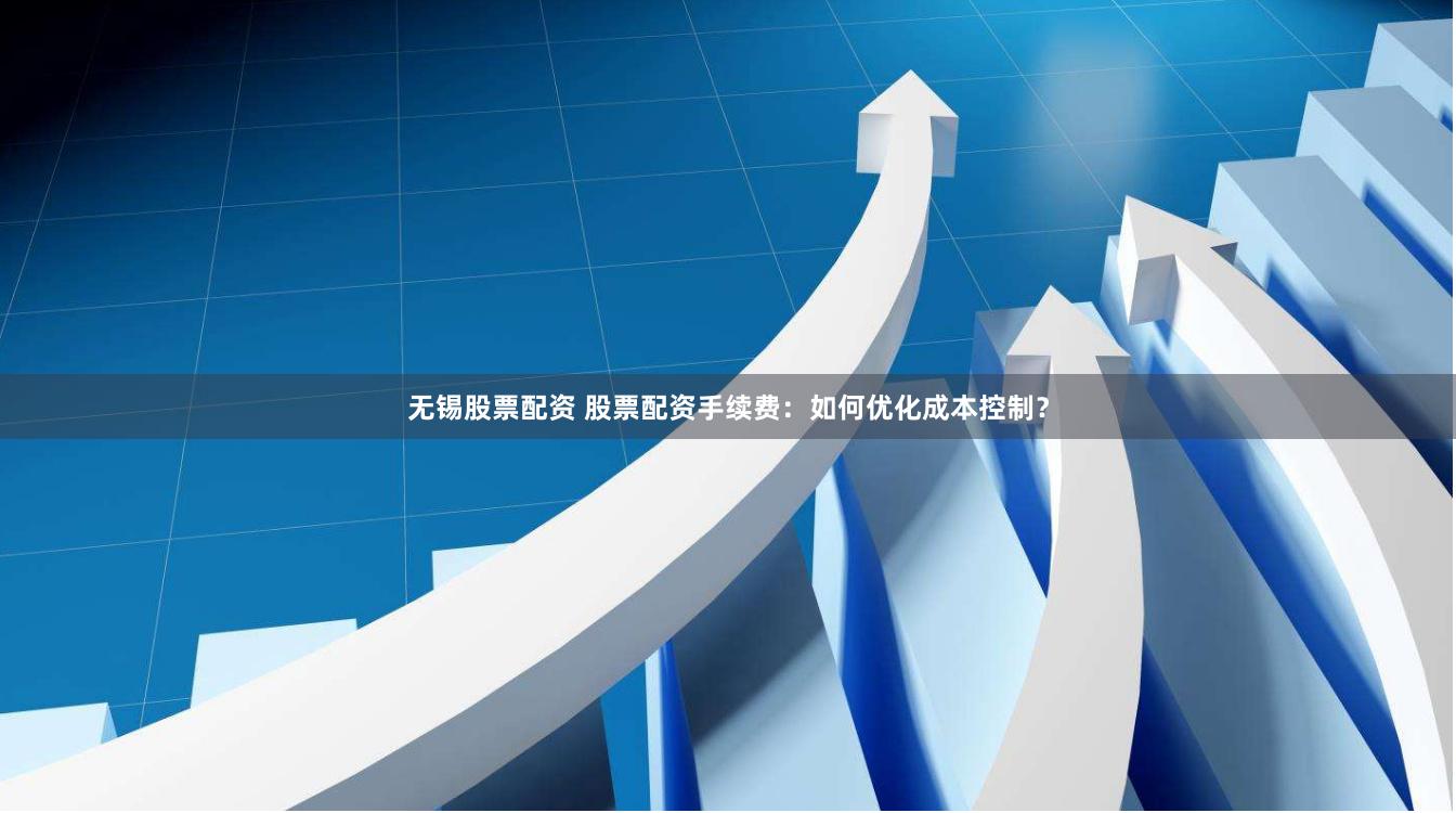 无锡股票配资 股票配资手续费：如何优化成本控制？