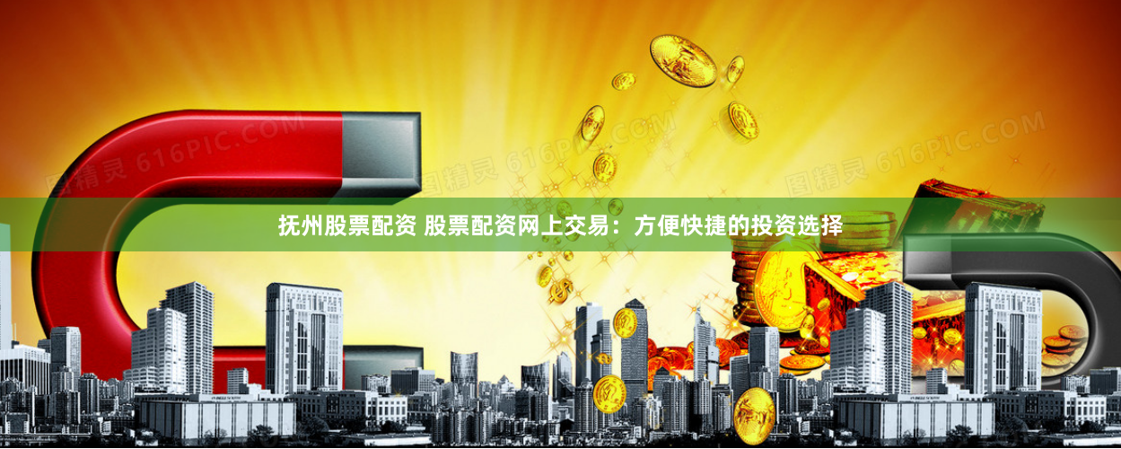 抚州股票配资 股票配资网上交易：方便快捷的投资选择