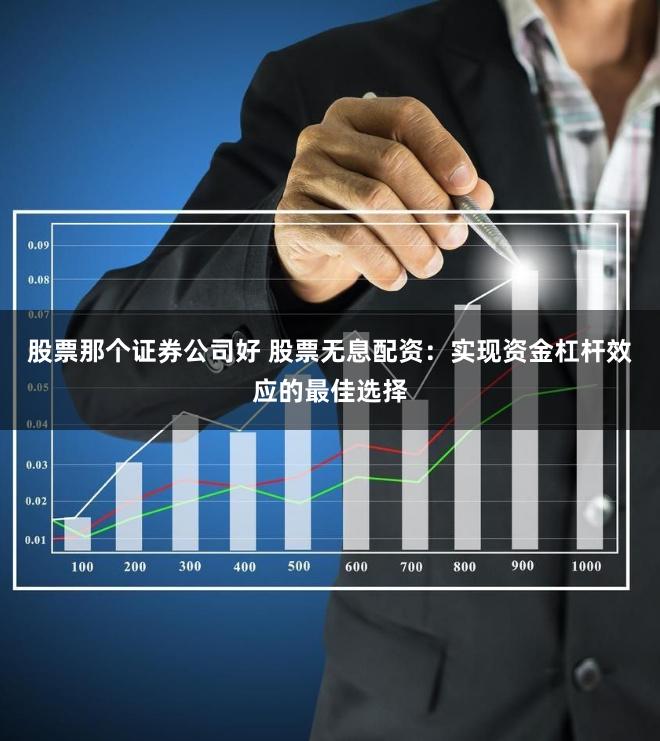 股票那个证券公司好 股票无息配资：实现资金杠杆效应的最佳选择