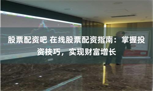 股票配资吧 在线股票配资指南：掌握投资技巧，实现财富增长