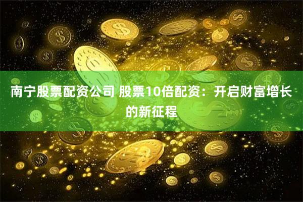 南宁股票配资公司 股票10倍配资：开启财富增长的新征程