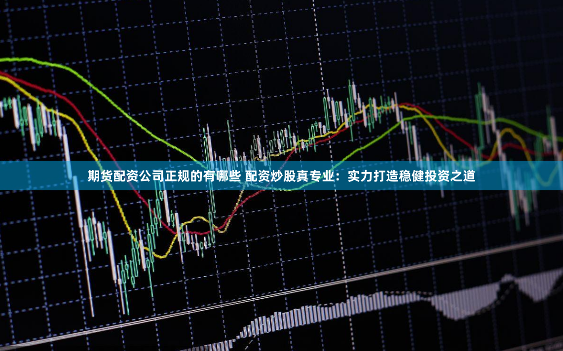期货配资公司正规的有哪些 配资炒股真专业：实力打造稳健投资之道