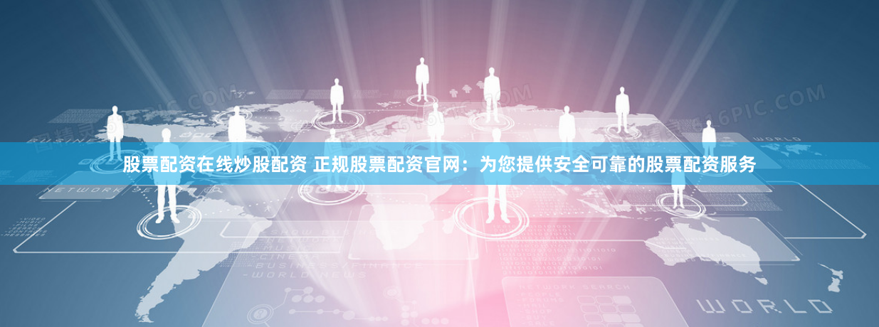 股票配资在线炒股配资 正规股票配资官网：为您提供安全可靠的股票配资服务