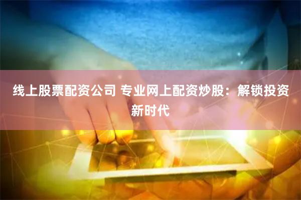 线上股票配资公司 专业网上配资炒股：解锁投资新时代