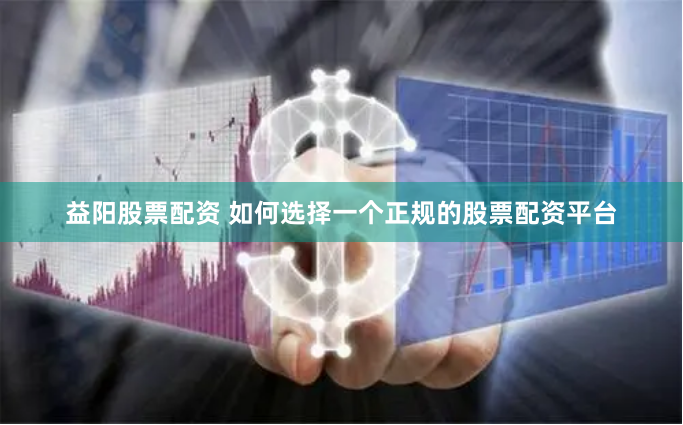 益阳股票配资 如何选择一个正规的股票配资平台
