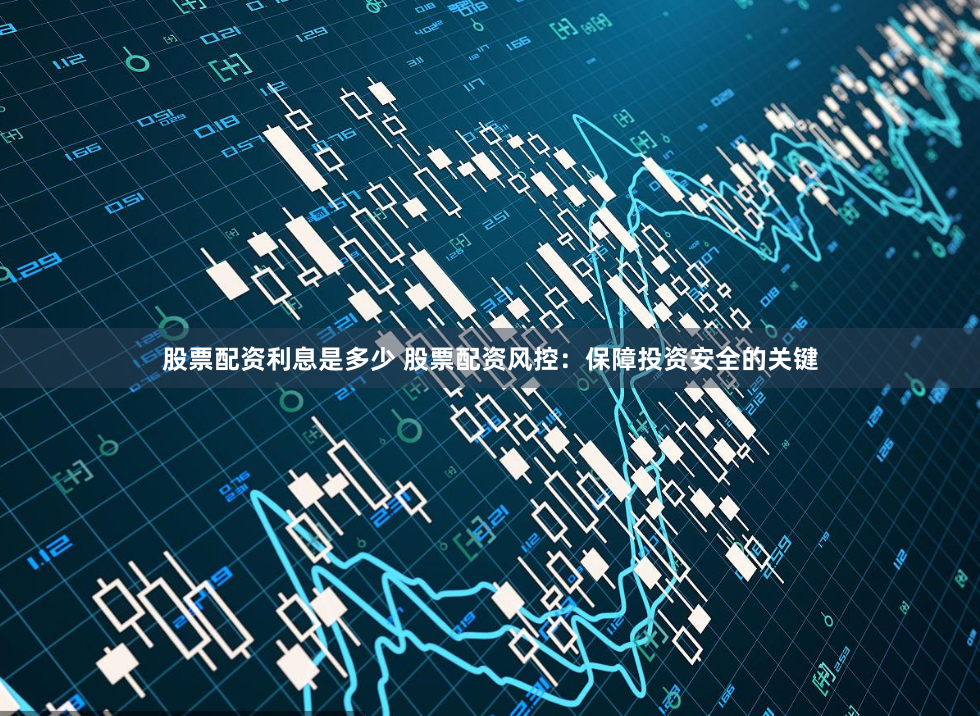 股票配资利息是多少 股票配资风控：保障投资安全的关键