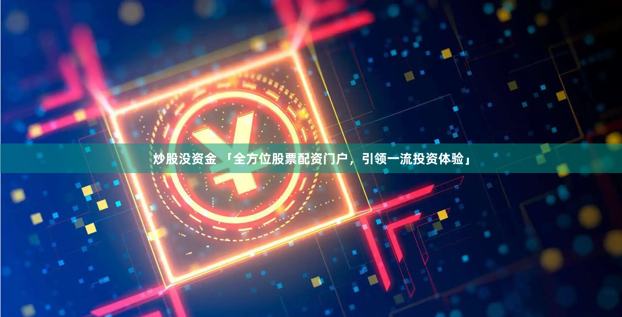 炒股没资金 「全方位股票配资门户，引领一流投资体验」