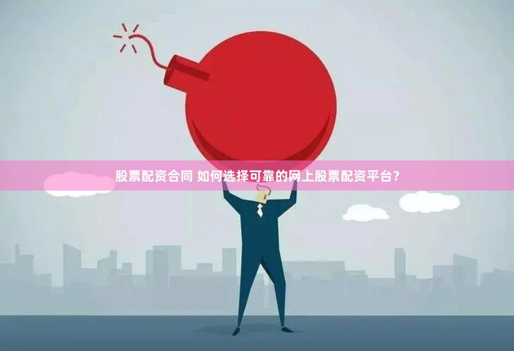 股票配资合同 如何选择可靠的网上股票配资平台？