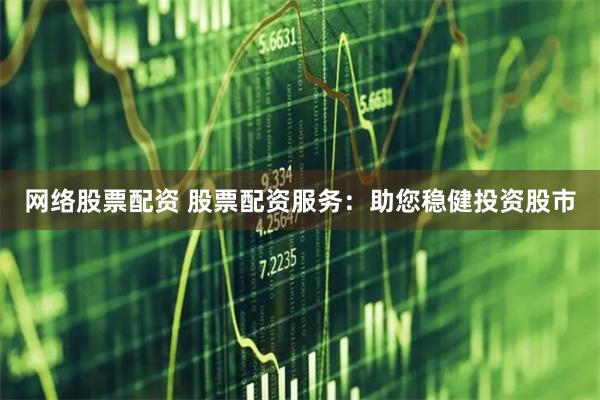 网络股票配资 股票配资服务：助您稳健投资股市
