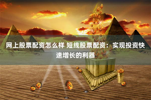 网上股票配资怎么样 短线股票配资：实现投资快速增长的利器