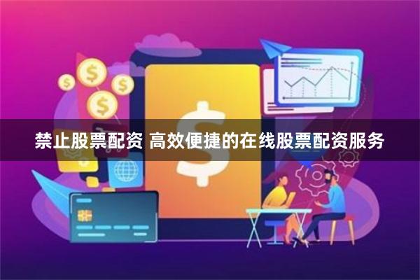 禁止股票配资 高效便捷的在线股票配资服务