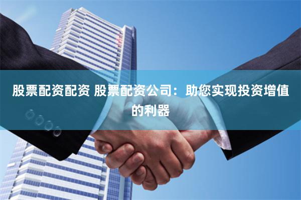 股票配资配资 股票配资公司：助您实现投资增值的利器