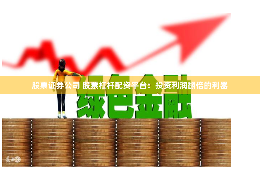 股票证券公司 股票杠杆配资平台：投资利润翻倍的利器