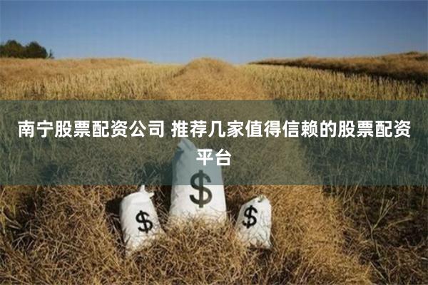 南宁股票配资公司 推荐几家值得信赖的股票配资平台