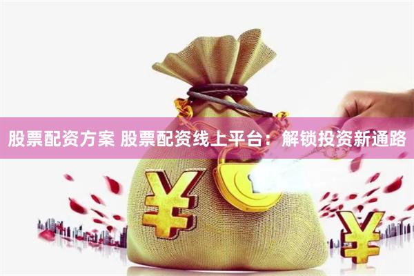 股票配资方案 股票配资线上平台：解锁投资新通路