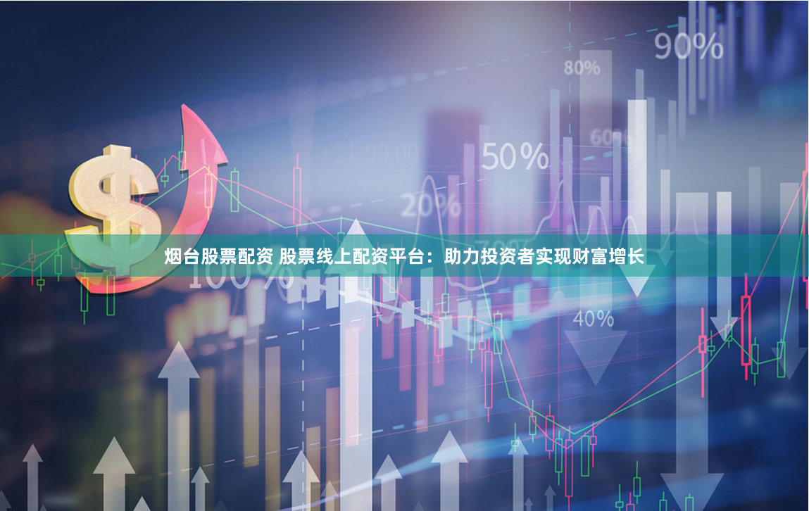 烟台股票配资 股票线上配资平台：助力投资者实现财富增长
