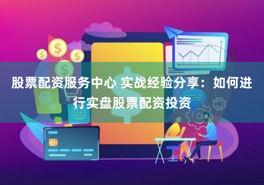 股票配资服务中心 实战经验分享：如何进行实盘股票配资投资