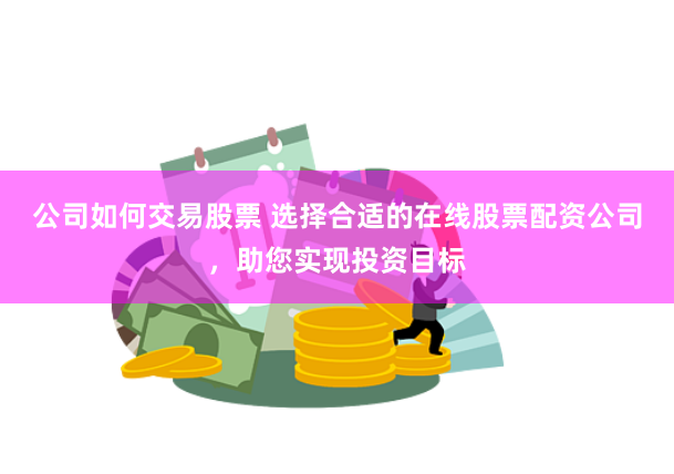公司如何交易股票 选择合适的在线股票配资公司，助您实现投资目标
