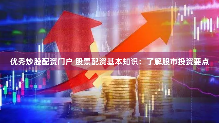 优秀炒股配资门户 股票配资基本知识：了解股市投资要点