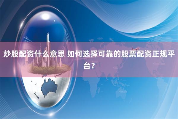 炒股配资什么意思 如何选择可靠的股票配资正规平台？