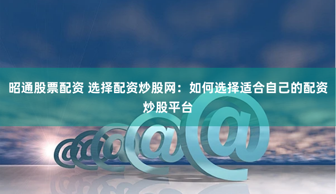 昭通股票配资 选择配资炒股网：如何选择适合自己的配资炒股平台