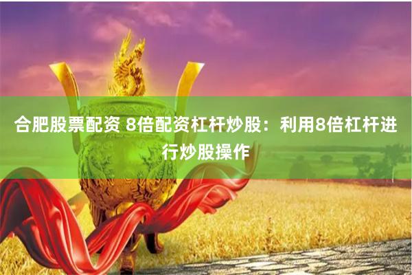 合肥股票配资 8倍配资杠杆炒股：利用8倍杠杆进行炒股操作