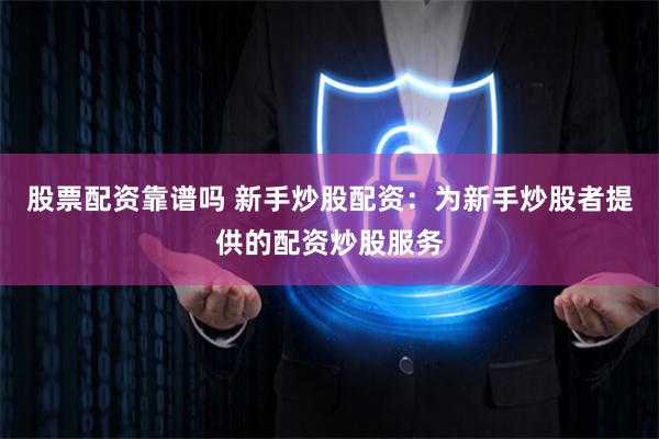 股票配资靠谱吗 新手炒股配资：为新手炒股者提供的配资炒股服务
