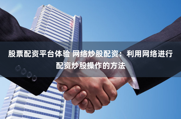 股票配资平台体验 网络炒股配资：利用网络进行配资炒股操作的方法