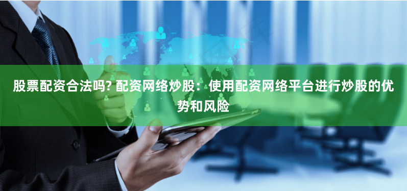 股票配资合法吗? 配资网络炒股：使用配资网络平台进行炒股的优势和风险