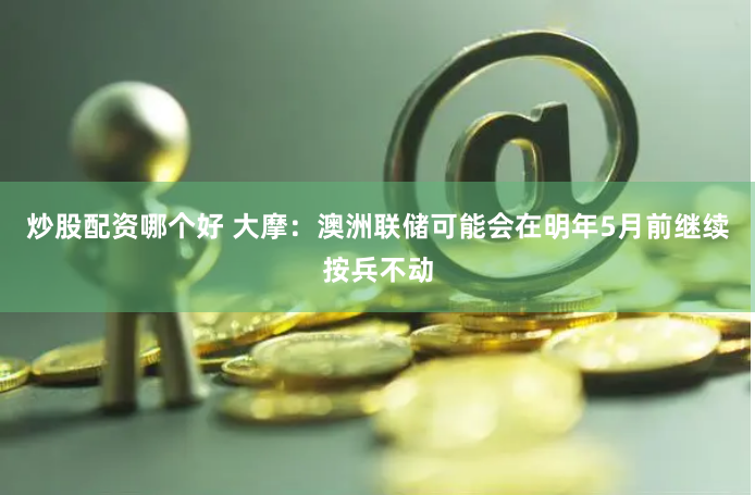 炒股配资哪个好 大摩：澳洲联储可能会在明年5月前继续按兵不动