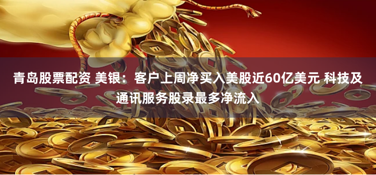 青岛股票配资 美银：客户上周净买入美股近60亿美元 科技及通讯服务股录最多净流入