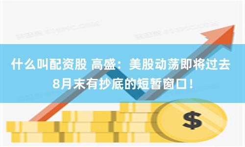 什么叫配资股 高盛：美股动荡即将过去 8月末有抄底的短暂窗口！