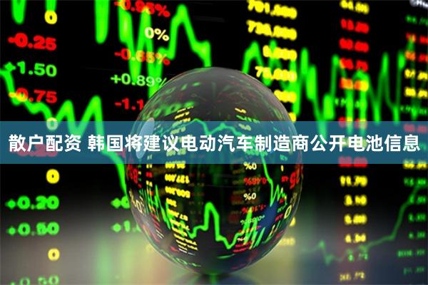 散户配资 韩国将建议电动汽车制造商公开电池信息