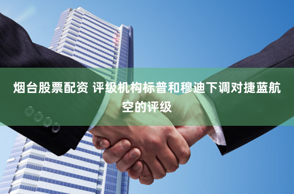 烟台股票配资 评级机构标普和穆迪下调对捷蓝航空的评级