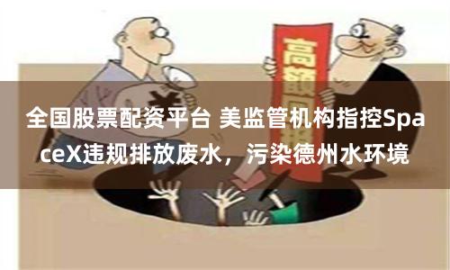 全国股票配资平台 美监管机构指控SpaceX违规排放废水，污染德州水环境