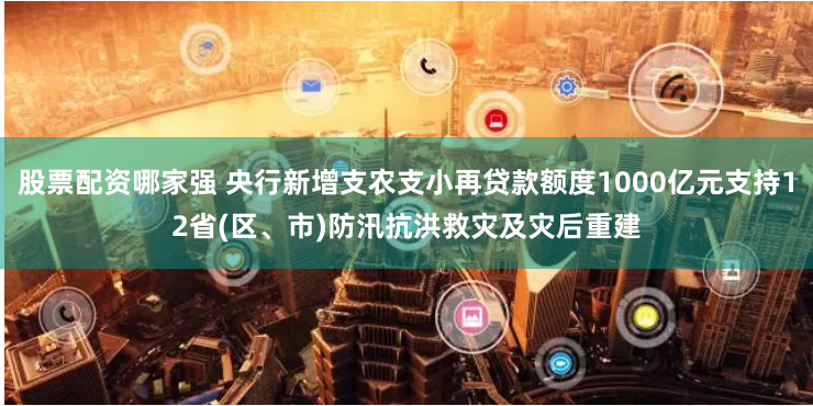 股票配资哪家强 央行新增支农支小再贷款额度1000亿元支持12省(区、市)防汛抗洪救灾及灾后重建
