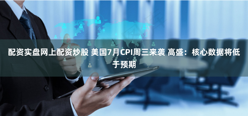 配资实盘网上配资炒股 美国7月CPI周三来袭 高盛：核心数据将低于预期
