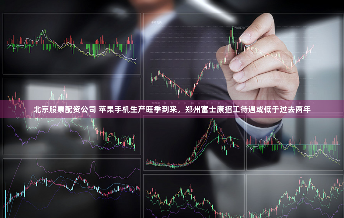 北京股票配资公司 苹果手机生产旺季到来，郑州富士康招工待遇或低于过去两年