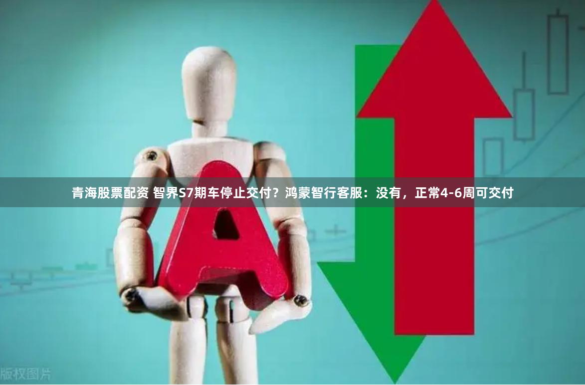 青海股票配资 智界S7期车停止交付？鸿蒙智行客服：没有，正常4-6周可交付