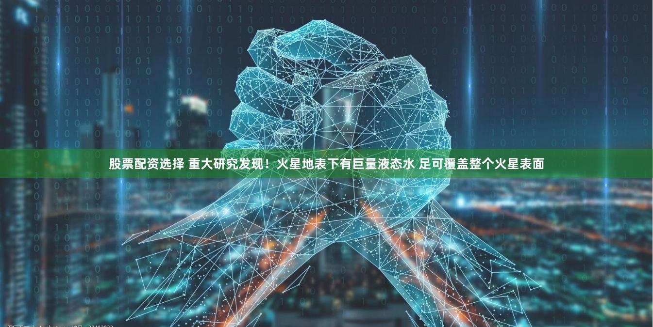 股票配资选择 重大研究发现！火星地表下有巨量液态水 足可覆盖整个火星表面