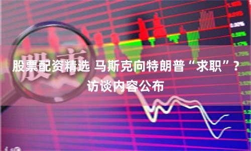 股票配资精选 马斯克向特朗普“求职”？访谈内容公布