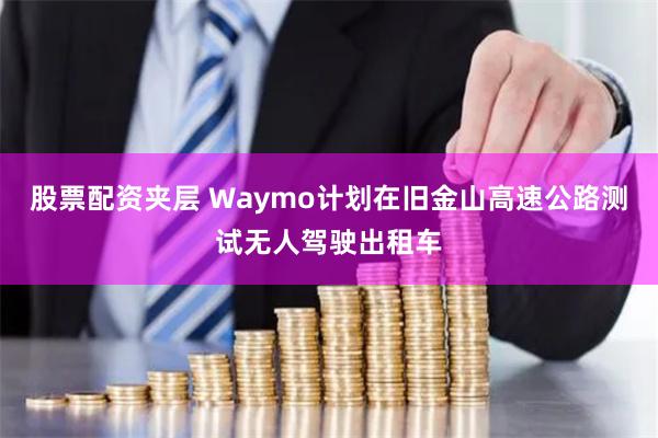 股票配资夹层 Waymo计划在旧金山高速公路测试无人驾驶出租车