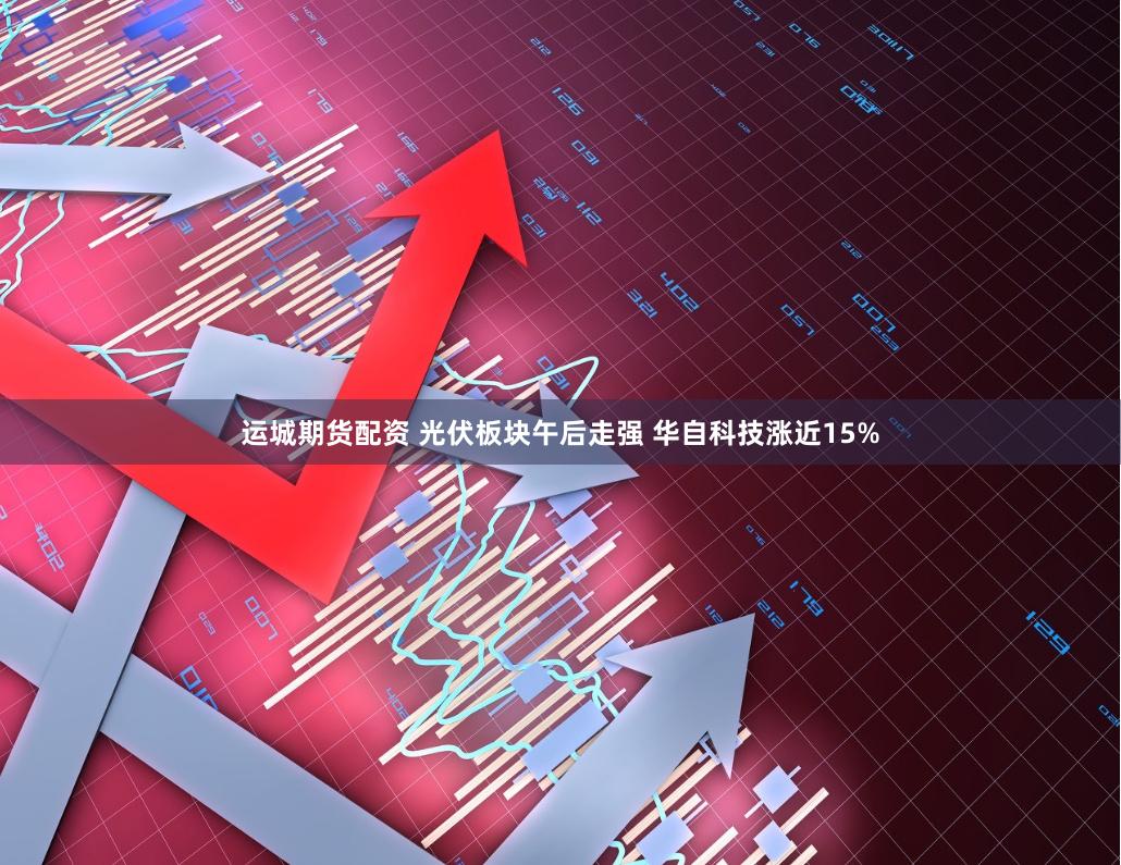 运城期货配资 光伏板块午后走强 华自科技涨近15%