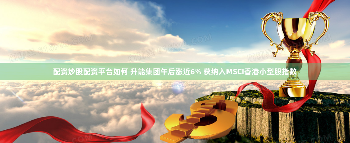 配资炒股配资平台如何 升能集团午后涨近6% 获纳入MSCI香港小型股指数