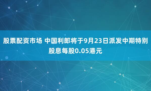 股票配资市场 中国利郎将于9月23日派发中期特别股息每股0.05港元